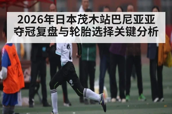 2026年日本茂木站巴尼亚亚夺冠复盘与轮胎选择关键分析