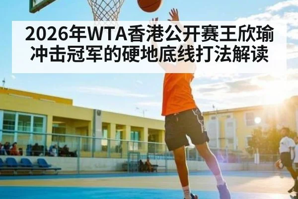 2026年WTA香港公开赛王欣瑜冲击冠军的硬地底线打法解读