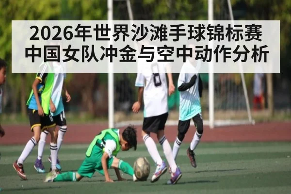 2026年世界沙滩手球锦标赛中国女队冲金与空中动作分析